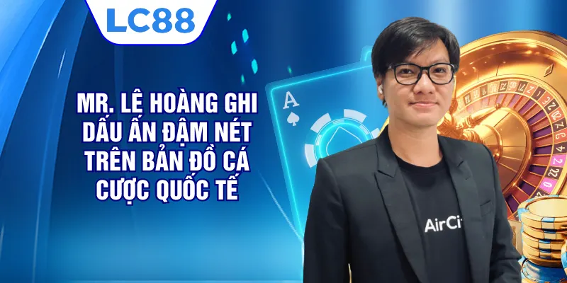 Mr. Lê Hoàng ghi dấu ấn đậm nét trên bản đồ cá cược quốc tế