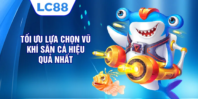 Tối ưu lựa chọn vũ khí săn cá hiệu quả nhất